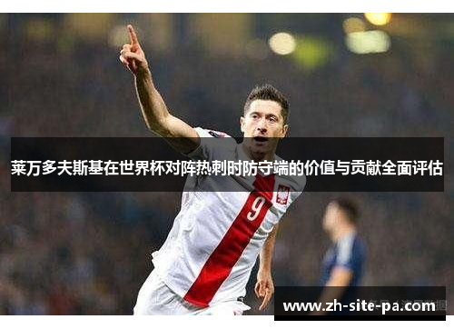 莱万多夫斯基在世界杯对阵热刺时防守端的价值与贡献全面评估