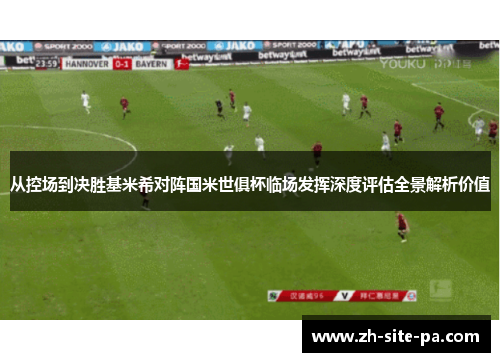 从控场到决胜基米希对阵国米世俱杯临场发挥深度评估全景解析价值